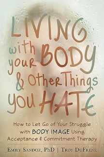 9781608821044-1608821048-Living with Your Body and Other Things You Hate: How to Let Go of Your Struggle with Body Image Using Acceptance and Commitment Therapy
