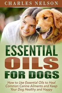 9781514872345-151487234X-Essential Oils for Dogs: How to Use Essential Oils to Heal Common Canine Ailments and Keep Your Dog Healthy and Happy (Dog Care and Training)