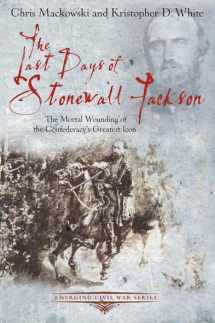 9781611211504-1611211506-The Last Days of Stonewall Jackson: The Mortal Wounding of the Confederacy's Greatest Icon (Emerging Civil War Series)