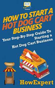 9781537220222-1537220225-How To Start a Hot Dog Cart Business: Your Step-By-Step Guide To Starting a Hot Dog Cart Business
