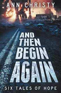 9781540649249-1540649245-And Then Begin Again: Six Tales of Hope (Dark Collections)