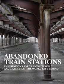 9781838861995-1838861998-Abandoned Train Stations: Rail Stations, Yards, Signalboxes and Tracks that the World Left Behind