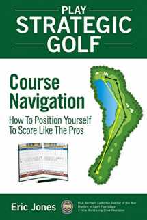 9780984417117-0984417117-Play Strategic Golf: Course Navigation: How To Position Yourself To Score Like The Pros