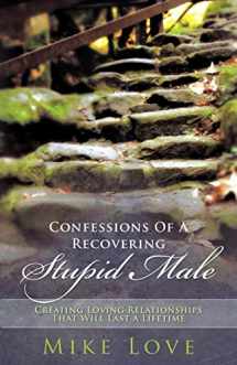 9781452534619-1452534616-Confessions of A Recovering Stupid Male: Creating Loving Relationships That Will Last a Lifetime