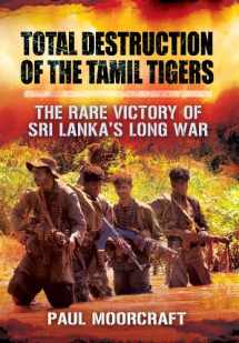 9781781593042-1781593043-Total Destruction of the Tamil Tigers: The Rare Victory of Sri Lanka’s Long War