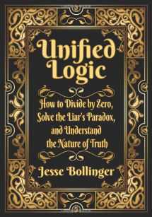 9781732536616-1732536619-Unified Logic: How to Divide by Zero, Solve the Liar's Paradox, and Understand the Nature of Truth