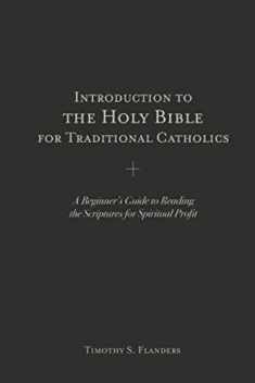 Introduction to the Holy Bible for Traditional Catholics: A Beginner’s Guide to Reading the Scriptures for Spiritual Profit