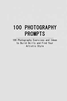 100 PHOTOGRAPHY PROMPTS: 100 Photography Exercises and Ideas to Build Skills and Find Your Artistic Style