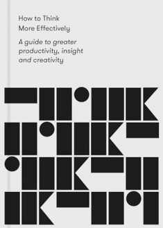 How to Think More Effectively: A guide to greater productivity, insight and creativity