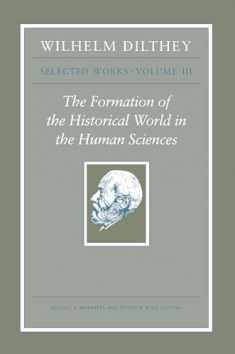 Wilhelm Dilthey: Selected Works, Volume III: The Formation of the Historical World in the Human Sciences (Wilhelm Dilthey: Selected Works, 3)