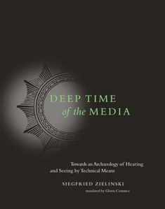 Deep Time of the Media: Toward an Archaeology of Hearing and Seeing by Technical Means (Electronic Culture: History, Theory, and Practice)