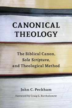 Canonical Theology: The Biblical Canon, Sola Scriptura, and Theological Method