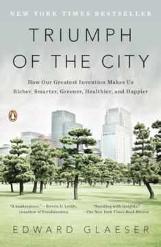 Triumph of the City: How Our Greatest Invention Makes Us Richer, Smarter, Greener, Healthier, and Happier
