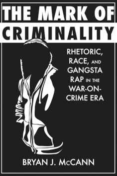The Mark of Criminality: Rhetoric, Race, and Gangsta Rap in the War-on-Crime Era (Rhetoric, Culture, and Social Critique)