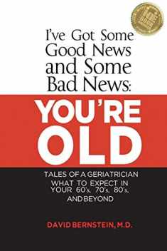 I've Got Some Good News and Some Bad News: YOU'RE OLD: Tales of a Geriatrician, What to expect in your 60's, 70's, 80's, and Beyond