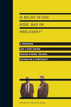 Is Belief in God Good, Bad or Irrelevant?: A Professor and a Punk Rocker Discuss Science, Religion, Naturalism Christianity
