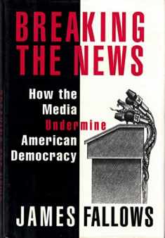BREAKING THE NEWS: How the Media Undermine American Democracy
