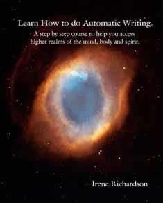 Learn How To Do Automatic Writing: A Step By Step Course To Help You Access Higher Realms Of The Mind, Body And Spirit.