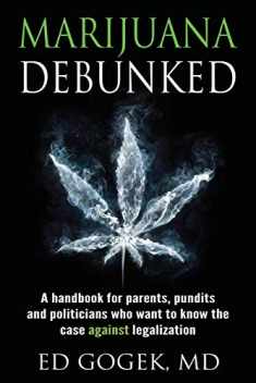 Marijuana Debunked: A handbook for parents, pundits and politicians who want to know the case against legalization