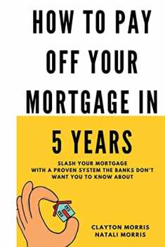 How To Pay Off Your Mortgage In 5 Years: Slash your mortgage with a proven system the banks don't want you to know about (Pay Off Your Mortgage Series)