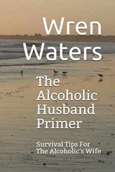 The Alcoholic Husband Primer: Survival Tips For The Alcoholic's Wife
