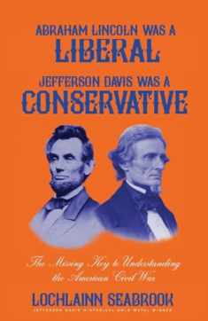 Abraham Lincoln Was a Liberal, Jefferson Davis Was a Conservative: The Missing Key to Understanding the American Civil War
