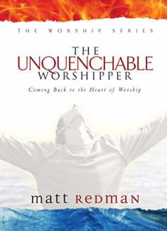 The Unquenchable Worshipper: Coming Back to the Heart of Worship (The Worship Series)