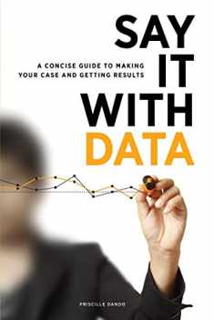 Say It with Data: A Concise Guide to Making Your Case and Getting Results
