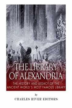 The Library of Alexandria: The History and Legacy of the Ancient World’s Most Famous Library