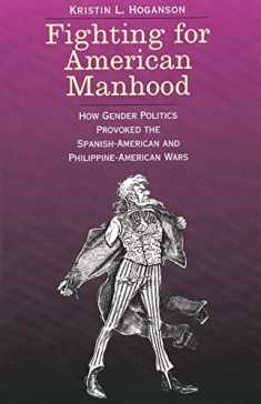 Fighting for American Manhood: How Gender Politics Provoked the Spanish-American and Philippine-American Wars (Yale Historical Publications Series)