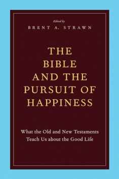 The Bible and the Pursuit of Happiness: What the Old and New Testaments Teach Us about the Good Life