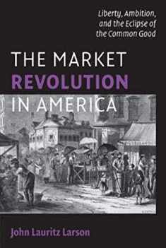 The Market Revolution in America: Liberty, Ambition, and the Eclipse of the Common Good (Cambridge Essential Histories)