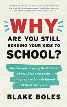 Why Are You Still Sending Your Kids to School?: the case for helping them leave, chart their own paths, and prepare for adulthood at their own pace