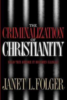 The Criminalization of Christianity: Read This Book Before It Becomes Illegal!
