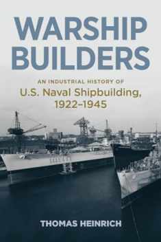 Warship Builders: An Industrial History of U.S. Naval Shipbuilding, 1922-1945 (Studies in Naval History and Sea Power)