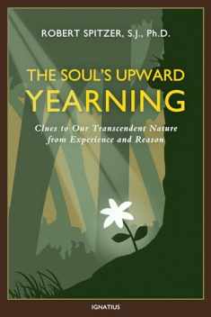 The Soul's Upward Yearning: Clues to Our Transcendent Nature from Experience and Reason (Happiness, Suffering, and Transcendence) (Volume 2)