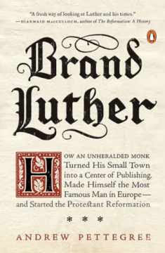 Brand Luther: How an Unheralded Monk Turned His Small Town into a Center of Publishing, Made Himself the Most Famous Man in Europe--and Started the Protestant Reformation