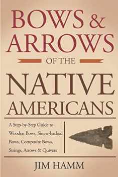 Bows and Arrows of the Native Americans: A Complete Step-by-Step Guide to Wooden Bows, Sinew-backed Bows, Composite Bows, Strings, Arrows, and Quivers