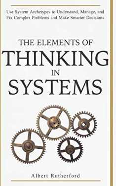 The Elements of Thinking in Systems: Use Systems Archetypes to Understand, Manage, and Fix Complex Problems and Make Smarter Decisions (The Systems Thinker Series)