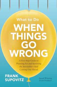 What to Do When Things Go Wrong: A Five-Step Guide to Planning for and Surviving the Inevitable―And Coming Out Ahead