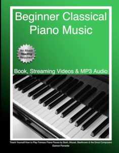 Beginner Classical Piano Music: Teach Yourself How to Play Famous Piano Pieces by Bach, Mozart, Beethoven & the Great Composers (Book, Streaming Videos & MP3 Audio)