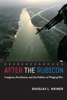 After the Rubicon: Congress, Presidents, and the Politics of Waging War (Chicago Series on International and Domestic Institutions)
