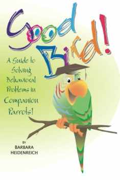 Good Bird! A Guide to Solving Behavioral Problems in Companion Parrots