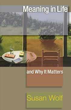 Meaning in Life and Why It Matters (The University Center for Human Values Series, 40)