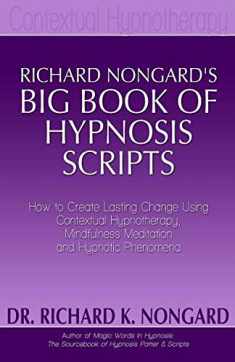Richard Nongard's Big Book of Hypnosis Scripts: How to Create Lasting Change Using Contextual Hypnotherapy, Mindfulness Meditation and Hypnotic Phenomena