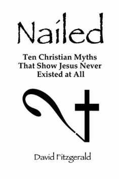 Nailed: Ten Christian Myths That Show Jesus Never Existed at All