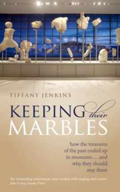 Keeping Their Marbles: How the Treasures of the Past Ended Up in Museums - And Why They Should Stay There