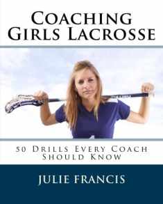 Coaching Girls Lacrosse: 50 Drills Every Coach Should Know
