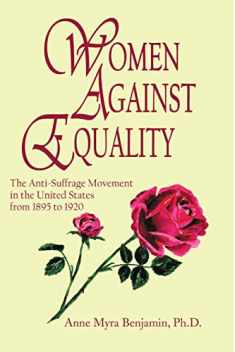 Women Against Equality: A History of the Anti Suffrage Movement In the United States from 1895 to 1920