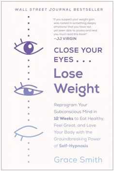 Close Your Eyes, Lose Weight: Reprogram Your Subconscious Mind in 12 Weeks to Eat Healthy, Feel Great, and Lov e Your Body with the Groundbreaking Power of Self-Hypnosis